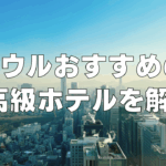 非公開: 【2026年5月】ソウルの高級おすすめホテル15選！日本人向け人気の5つ星ホテル！