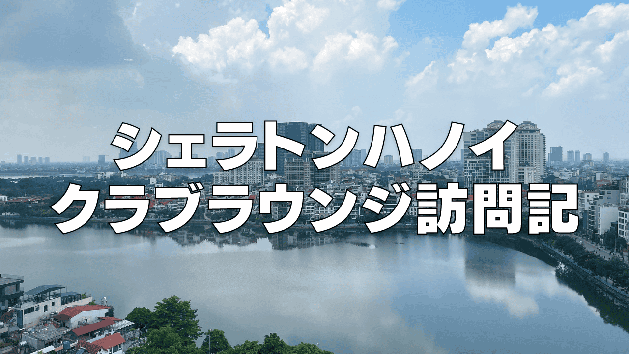 【2026年版】シェラトンハノイのクラブラウンジを徹底ブログレビュー!